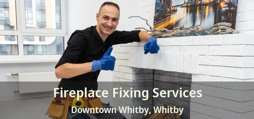 Fireplace Fixing Services Downtown Whitby, Whitby - ON