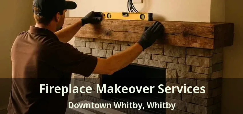 Fireplace Makeover Services Downtown Whitby, Whitby - ON