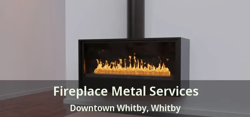 Fireplace Metal Services Downtown Whitby, Whitby - ON