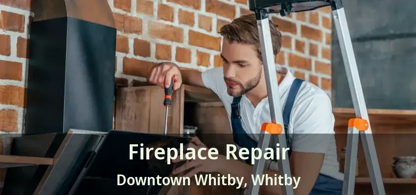 Fireplace Repair Downtown Whitby, Whitby - ON