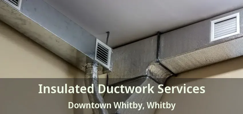 Insulated Ductwork Services Downtown Whitby, Whitby - ON
