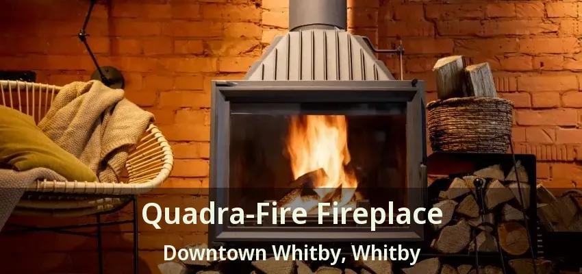 Quadra-Fire Fireplace Downtown Whitby, Whitby - ON