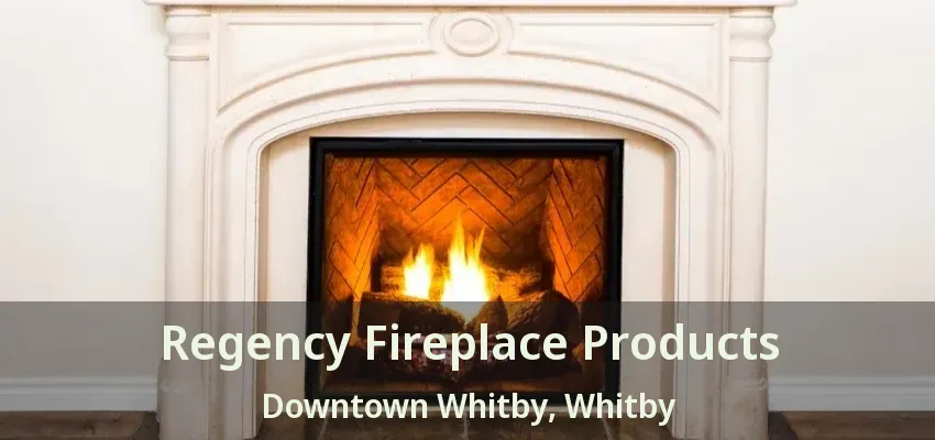 Regency Fireplace Products Downtown Whitby, Whitby - ON