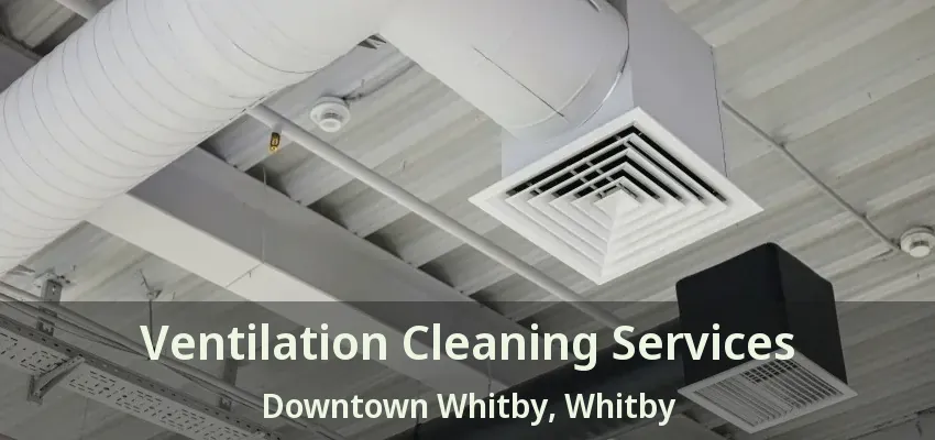 Ventilation Cleaning Services Downtown Whitby, Whitby - ON